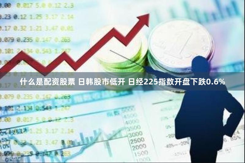 什么是配资股票 日韩股市低开 日经225指数开盘下跌0.6%