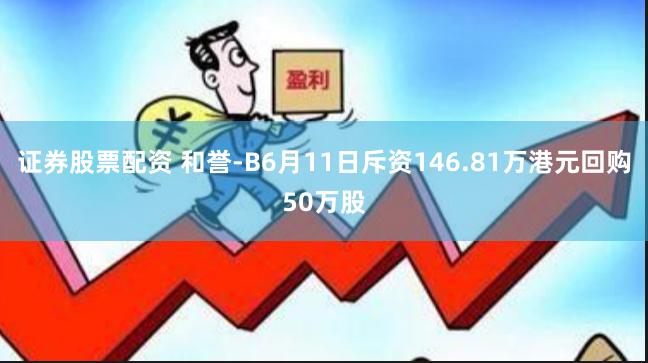 证券股票配资 和誉-B6月11日斥资146.81万港元回购50万股