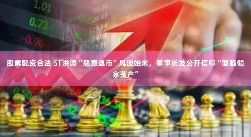 股票配资合法 ST洪涛“恶意退市”风波始末，董事长发公开信称“面临倾家荡产”