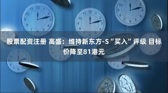 股票配资注册 高盛：维持新东方-S“买入”评级 目标价降至81港元