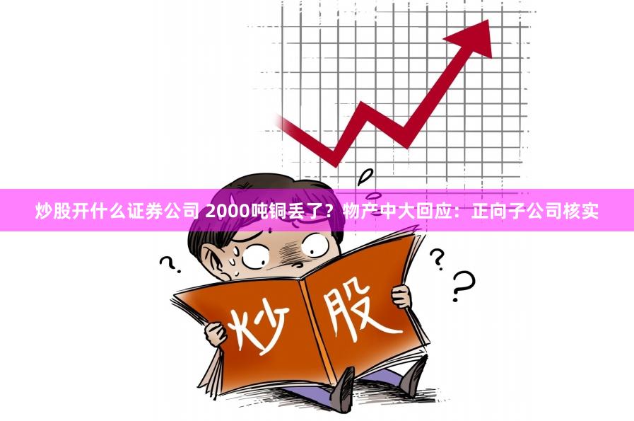 炒股开什么证券公司 2000吨铜丢了？物产中大回应：正向子公司核实