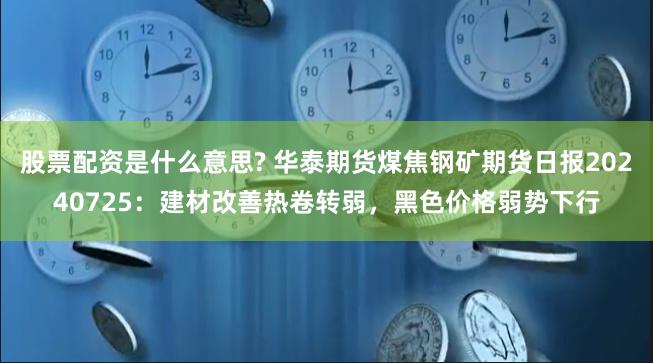 股票配资是什么意思? 华泰期货煤焦钢矿期货日报20240725：建材改善热卷转弱，黑色价格弱势下行