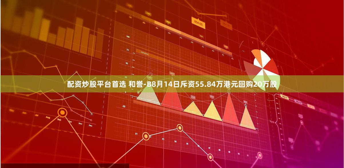 配资炒股平台首选 和誉-B8月14日斥资55.84万港元回购20万股