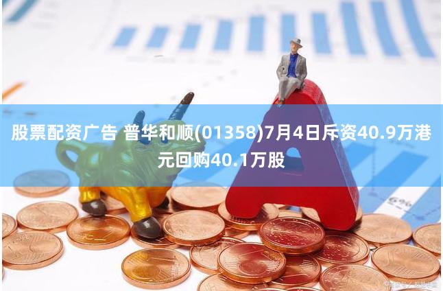 股票配资广告 普华和顺(01358)7月4日斥资40.9万港元回购40.1万股