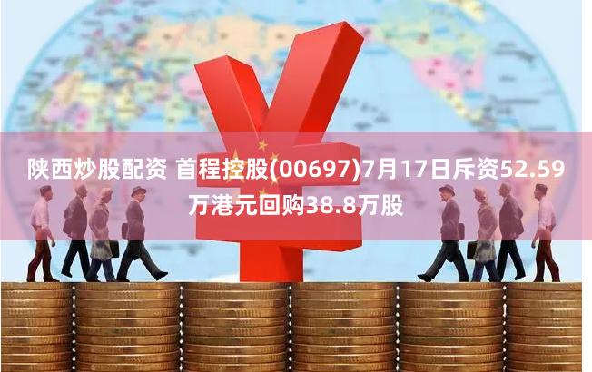 陕西炒股配资 首程控股(00697)7月17日斥资52.59万港元回购38.8万股