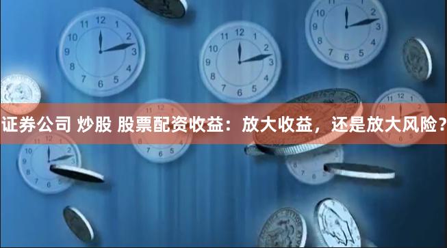 证券公司 炒股 股票配资收益：放大收益，还是放大风险？