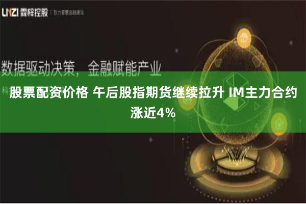 股票配资价格 午后股指期货继续拉升 IM主力合约涨近4%