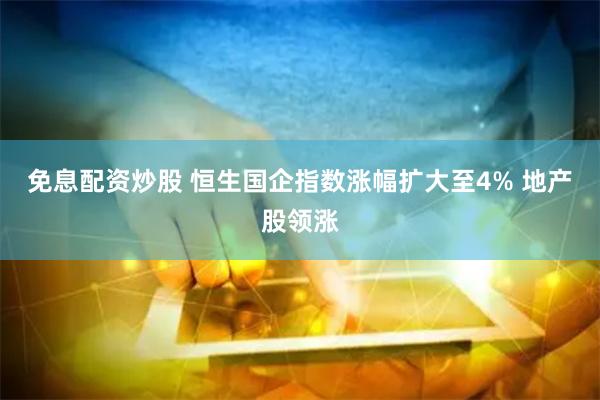 免息配资炒股 恒生国企指数涨幅扩大至4% 地产股领涨