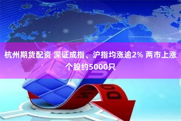 杭州期货配资 深证成指、沪指均涨逾2% 两市上涨个股约5000只