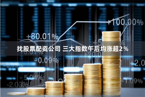 找股票配资公司 三大指数午后均涨超2％