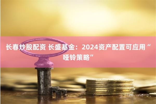长春炒股配资 长盛基金：2024资产配置可应用“哑铃策略”
