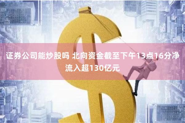 证券公司能炒股吗 北向资金截至下午13点16分净流入超130亿元