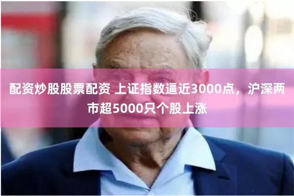 配资炒股股票配资 上证指数逼近3000点，沪深两市超5000只个股上涨