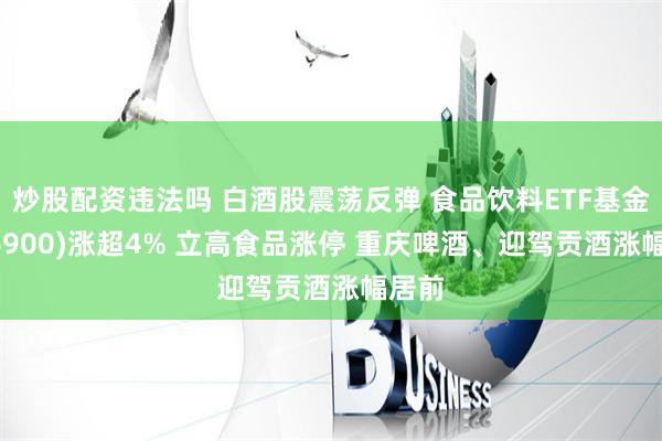 炒股配资违法吗 白酒股震荡反弹 食品饮料ETF基金(516900)涨超4% 立高食品涨停 重庆啤酒、迎驾贡酒涨幅居前