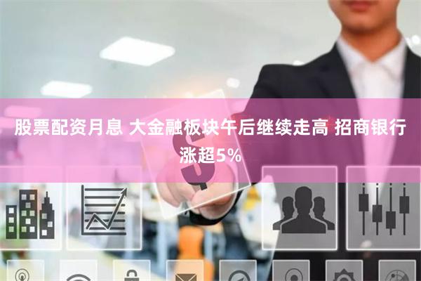 股票配资月息 大金融板块午后继续走高 招商银行涨超5%