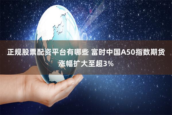 正规股票配资平台有哪些 富时中国A50指数期货涨幅扩大至超3%