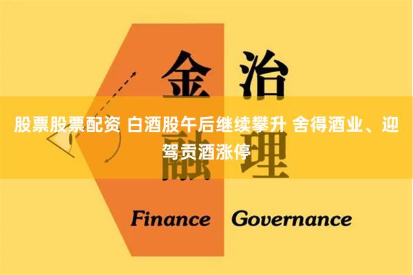 股票股票配资 白酒股午后继续攀升 舍得酒业、迎驾贡酒涨停