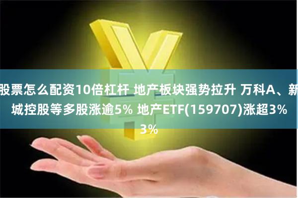 股票怎么配资10倍杠杆 地产板块强势拉升 万科A、新城控股等多股涨逾5% 地产ETF(159707)涨超3%