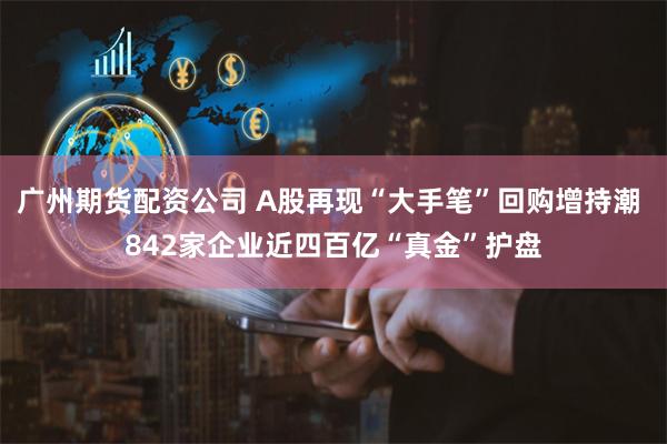 广州期货配资公司 A股再现“大手笔”回购增持潮 842家企业近四百亿“真金”护盘