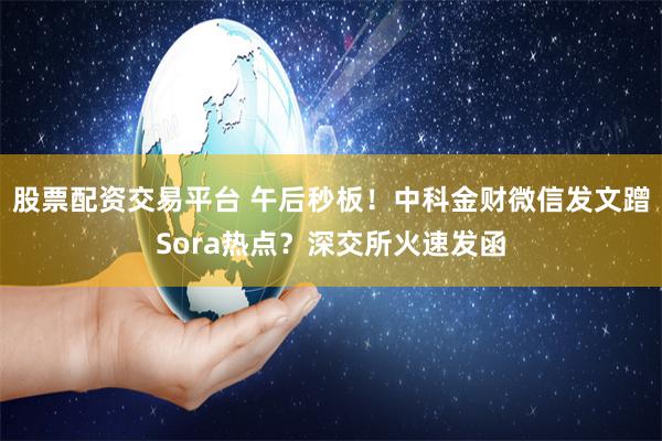 股票配资交易平台 午后秒板！中科金财微信发文蹭Sora热点？深交所火速发函