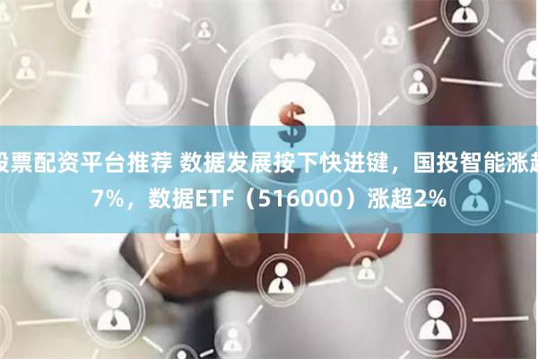 股票配资平台推荐 数据发展按下快进键，国投智能涨超7%，数据ETF（516000）涨超2%