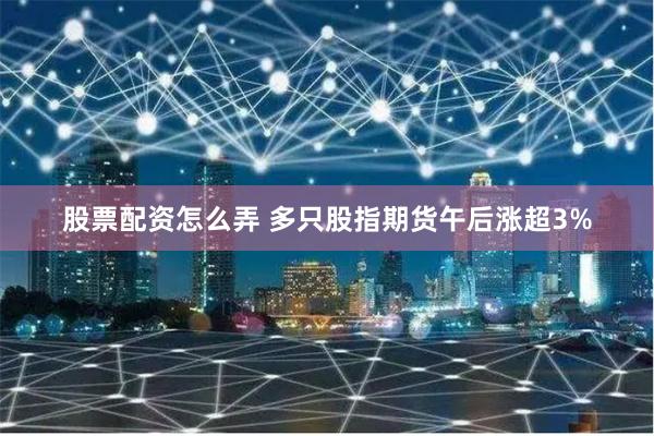 股票配资怎么弄 多只股指期货午后涨超3%