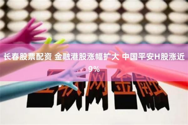 长春股票配资 金融港股涨幅扩大 中国平安H股涨近9%