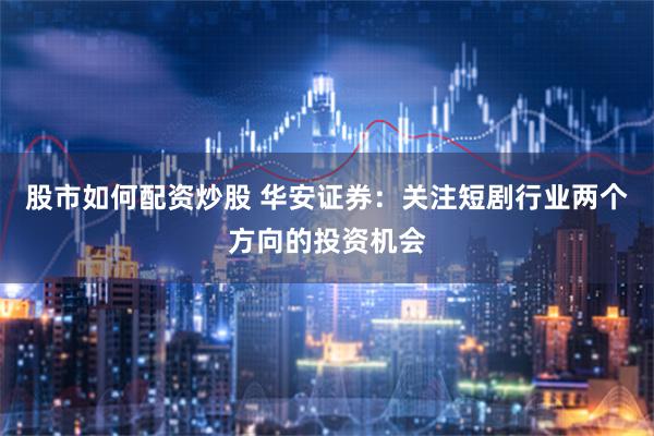 股市如何配资炒股 华安证券：关注短剧行业两个方向的投资机会