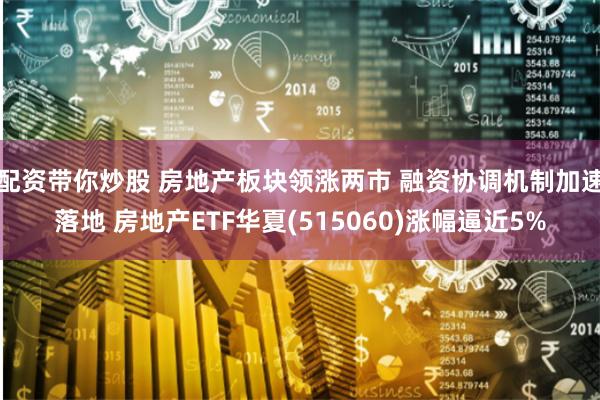 配资带你炒股 房地产板块领涨两市 融资协调机制加速落地 房地产ETF华夏(515060)涨幅逼近5%