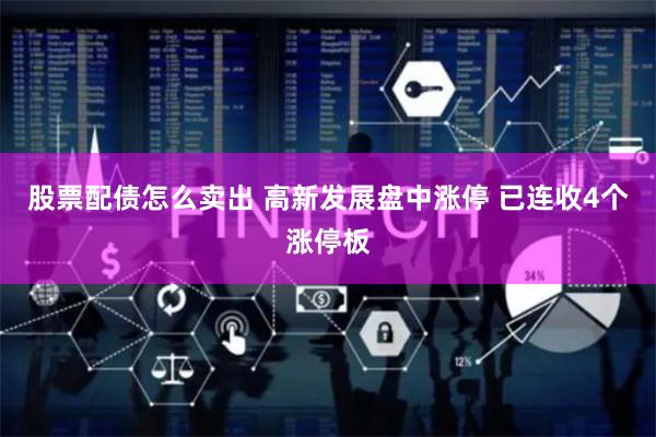 股票配债怎么卖出 高新发展盘中涨停 已连收4个涨停板