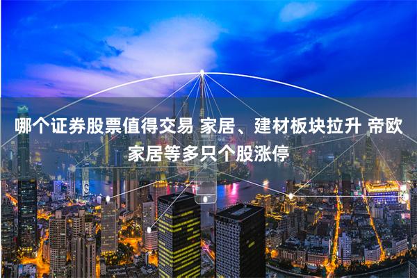 哪个证券股票值得交易 家居、建材板块拉升 帝欧家居等多只个股涨停