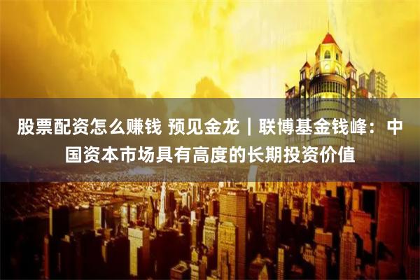 股票配资怎么赚钱 预见金龙｜联博基金钱峰：中国资本市场具有高度的长期投资价值