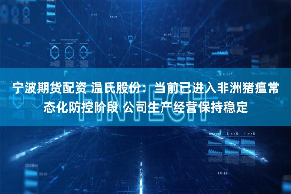 宁波期货配资 温氏股份：当前已进入非洲猪瘟常态化防控阶段 公司生产经营保持稳定