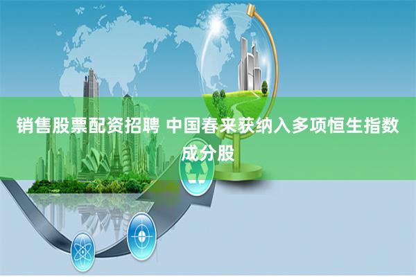 销售股票配资招聘 中国春来获纳入多项恒生指数成分股