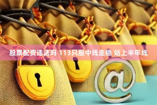 股票配资违法吗 113只股中线走稳 站上半年线