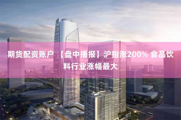 期货配资账户 【盘中播报】沪指涨200% 食品饮料行业涨幅最大
