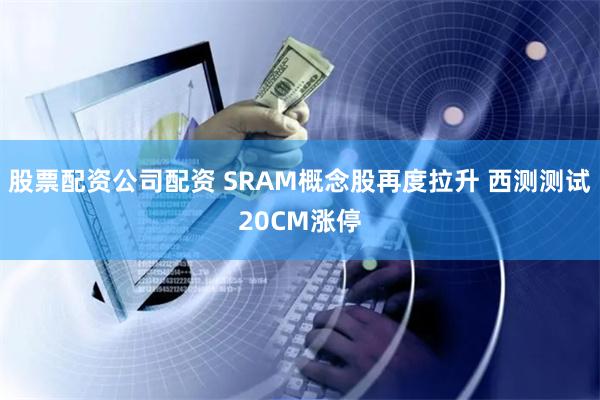 股票配资公司配资 SRAM概念股再度拉升 西测测试20CM涨停