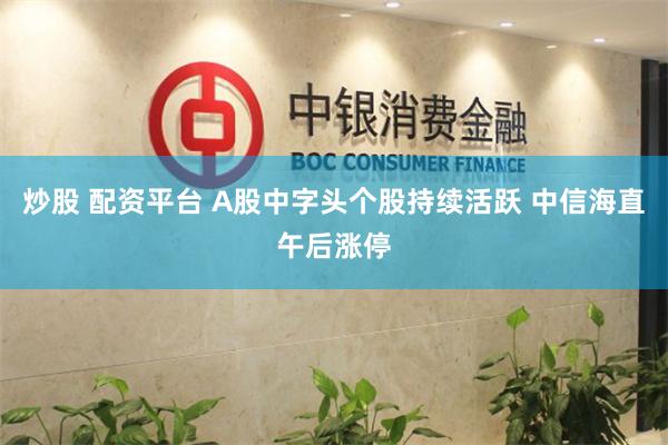 炒股 配资平台 A股中字头个股持续活跃 中信海直午后涨停