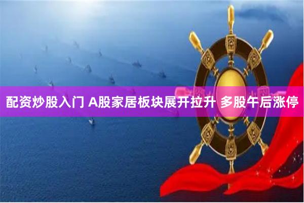 配资炒股入门 A股家居板块展开拉升 多股午后涨停