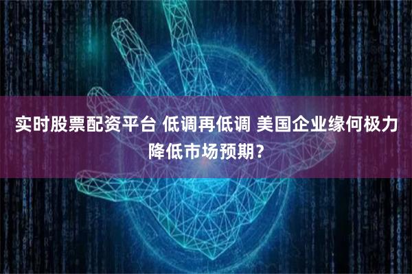 实时股票配资平台 低调再低调 美国企业缘何极力降低市场预期？