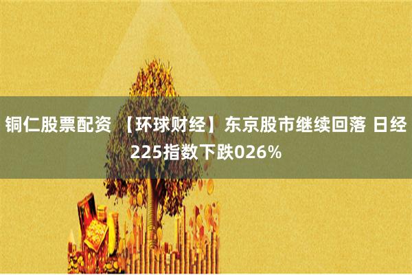 铜仁股票配资 【环球财经】东京股市继续回落 日经225指数下跌026%