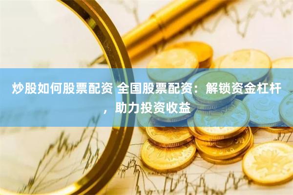 炒股如何股票配资 全国股票配资：解锁资金杠杆，助力投资收益