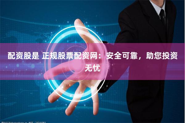 配资股是 正规股票配资网：安全可靠，助您投资无忧