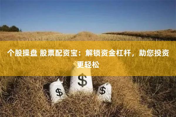 个股操盘 股票配资宝：解锁资金杠杆，助您投资更轻松