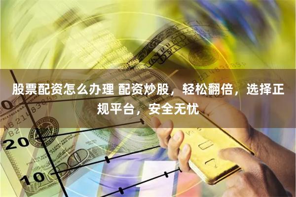 股票配资怎么办理 配资炒股，轻松翻倍，选择正规平台，安全无忧