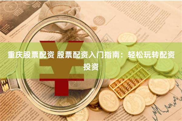重庆股票配资 股票配资入门指南：轻松玩转配资投资
