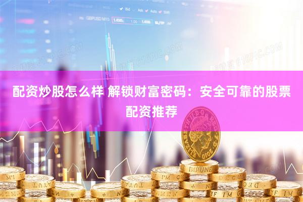配资炒股怎么样 解锁财富密码：安全可靠的股票配资推荐