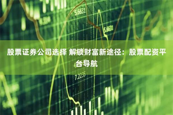股票证券公司选择 解锁财富新途径：股票配资平台导航