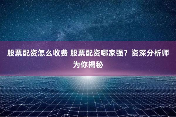 股票配资怎么收费 股票配资哪家强？资深分析师为你揭秘