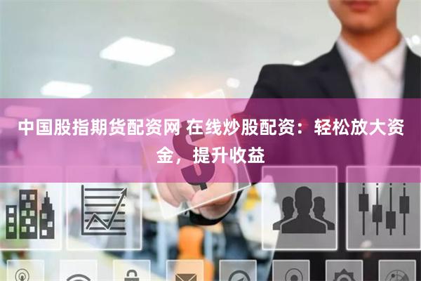 中国股指期货配资网 在线炒股配资：轻松放大资金，提升收益